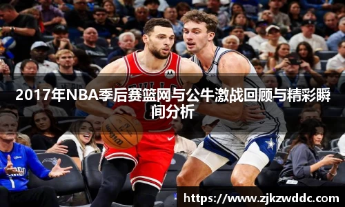 2017年NBA季后赛篮网与公牛激战回顾与精彩瞬间分析