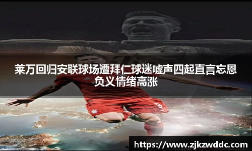 莱万回归安联球场遭拜仁球迷嘘声四起直言忘恩负义情绪高涨