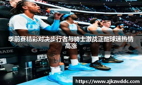 季前赛精彩对决步行者与骑士激战正酣球迷热情高涨