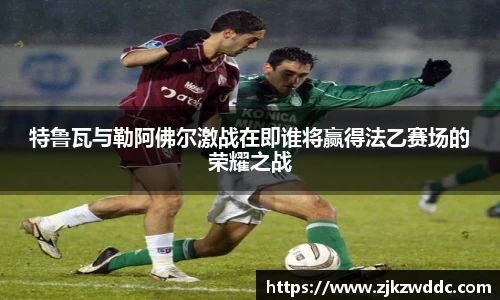 特鲁瓦与勒阿佛尔激战在即谁将赢得法乙赛场的荣耀之战