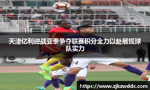 天津亿利迎战亚泰争夺联赛积分全力以赴展现球队实力