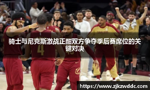 骑士与尼克斯激战正酣双方争夺季后赛席位的关键对决